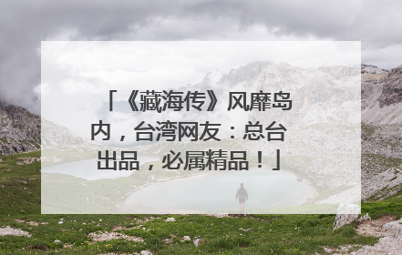 《藏海传》风靡岛内，台湾网友：总台出品，必属精品！