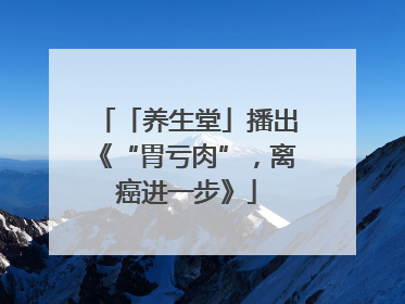 「养生堂」播出《“胃亏肉”，离癌进一步》