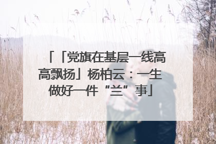 「党旗在基层一线高高飘扬」杨柏云：一生做好一件“兰”事