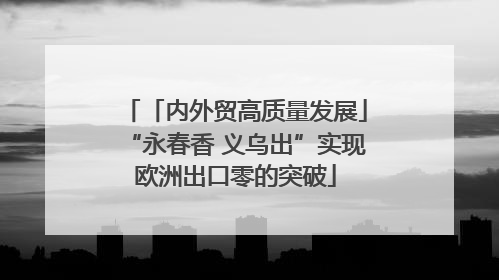 「内外贸高质量发展」“永春香 义乌出”实现欧洲出口零的突破