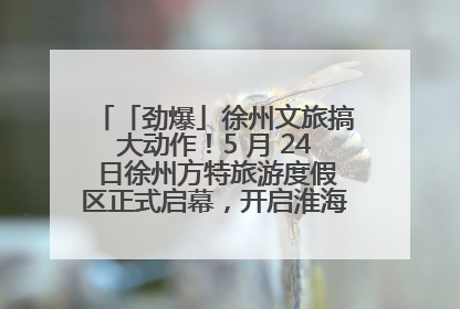 「劲爆」徐州文旅搞大动作！5 月 24 日徐州方特旅游度假区正式启幕，开启淮海旅游新篇章