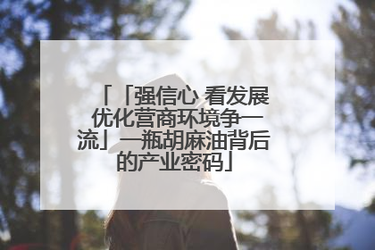 「强信心 看发展 优化营商环境争一流」一瓶胡麻油背后的产业密码
