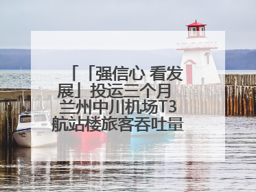 「强信心 看发展」投运三个月 兰州中川机场T3航站楼旅客吞吐量超434万人次