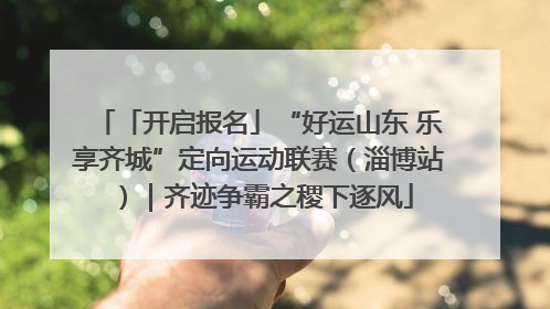 「开启报名」“好运山东 乐享齐城”定向运动联赛（淄博站）｜齐迹争霸之稷下逐风
