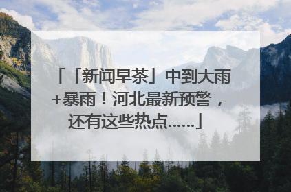 「新闻早茶」中到大雨+暴雨！河北最新预警，还有这些热点……