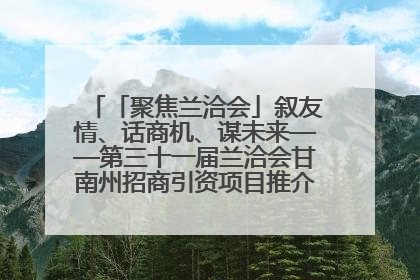 「聚焦兰洽会」叙友情、话商机、谋未来——第三十一届兰洽会甘南州招商引资项目推介会活动侧记