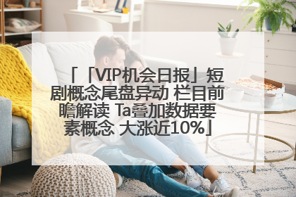 「VIP机会日报」短剧概念尾盘异动 栏目前瞻解读 Ta叠加数据要素概念 大涨近10%