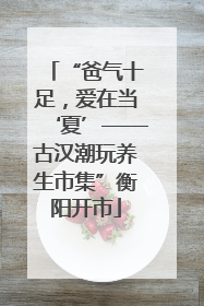 “爸气十足，爱在当‘夏’——古汉潮玩养生市集”衡阳开市