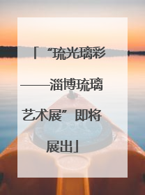 “琉光璃彩——淄博琉璃艺术展”即将展出