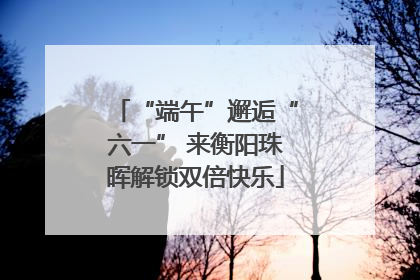 “端午”邂逅“六一” 来衡阳珠晖解锁双倍快乐