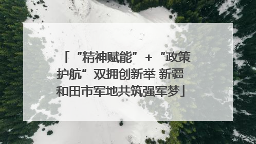 “精神赋能”+“政策护航”双拥创新举 新疆和田市军地共筑强军梦