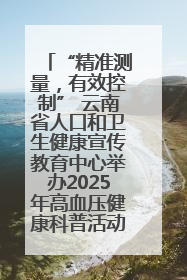 “精准测量，有效控制” 云南省人口和卫生健康宣传教育中心举办2025年高血压健康科普活动