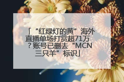 “红绿灯的黄”海外直播单场打赏超71万？账号已删去“MCN三只羊”标识