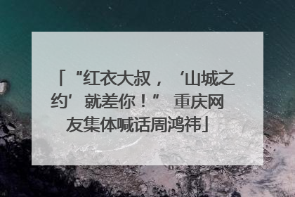 “红衣大叔，‘山城之约’就差你！” 重庆网友集体喊话周鸿祎