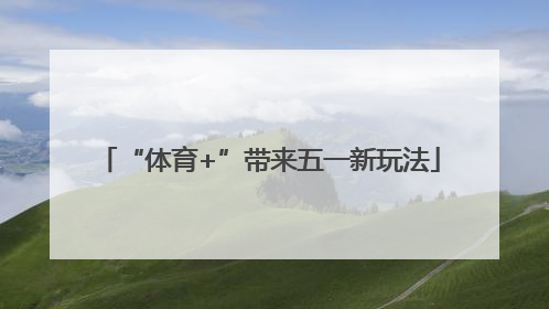 “体育+”带来五一新玩法