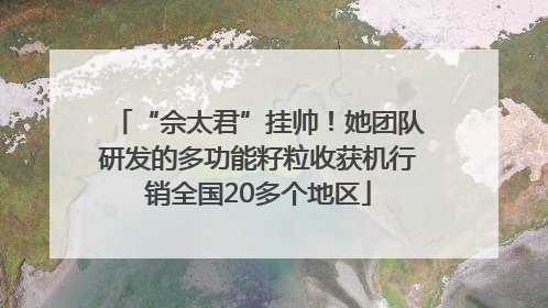 “佘太君”挂帅！她团队研发的多功能籽粒收获机行销全国20多个地区