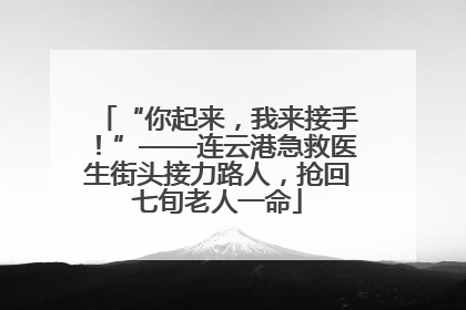 “你起来，我来接手！”——连云港急救医生街头接力路人，抢回七旬老人一命