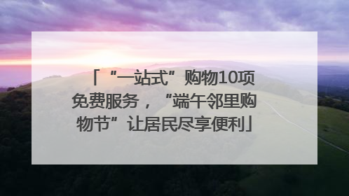 “一站式”购物10项免费服务，“端午邻里购物节”让居民尽享便利