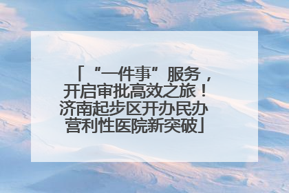 “一件事”服务，开启审批高效之旅！济南起步区开办民办营利性医院新突破