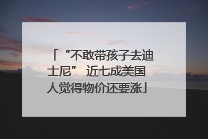 “不敢带孩子去迪士尼” 近七成美国人觉得物价还要涨