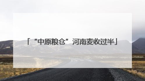 “中原粮仓”河南麦收过半