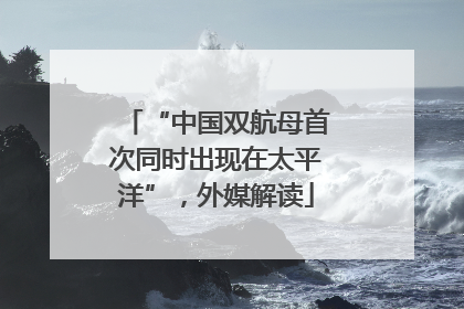 “中国双航母首次同时出现在太平洋”，外媒解读