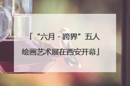 “六月 - 跨界”五人绘画艺术展在西安开幕