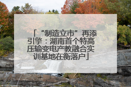 “制造立市”再添引擎：湖南首个特高压输变电产教融合实训基地在衡落户