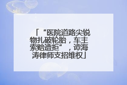 “医院道路尖锐物扎破轮胎，车主索赔遭拒”，谭海涛律师支招维权
