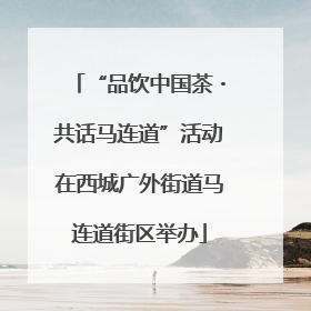 “品饮中国茶・共话马连道”活动在西城广外街道马连道街区举办