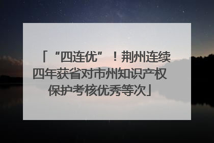 “四连优”！荆州连续四年获省对市州知识产权保护考核优秀等次