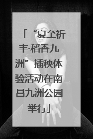 “夏至祈丰·稻香九洲”插秧体验活动在南昌九洲公园举行