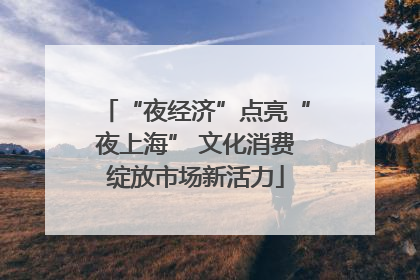 “夜经济”点亮“夜上海” 文化消费绽放市场新活力