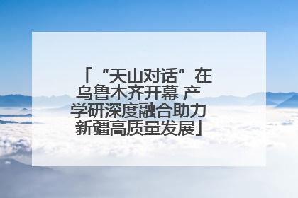 “天山对话”在乌鲁木齐开幕 产学研深度融合助力新疆高质量发展