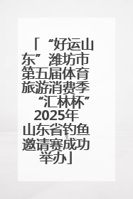 “好运山东”潍坊市第五届体育旅游消费季“汇林杯”2025年山东省钓鱼邀请赛成功举办