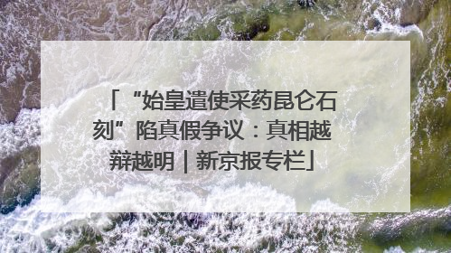 “始皇遣使采药昆仑石刻”陷真假争议：真相越辩越明｜新京报专栏