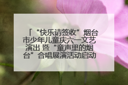 “快乐请签收”烟台市少年儿童庆六一文艺演出 暨“童声里的烟台”合唱展演活动启动仪式圆满落幕