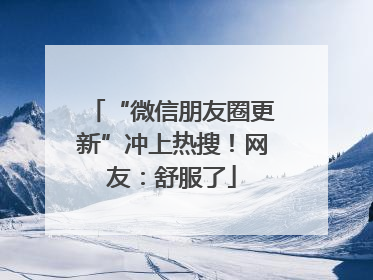 “微信朋友圈更新”冲上热搜！网友：舒服了