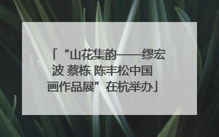 “山花集韵——缪宏波 蔡栋 陈丰松中国画作品展”在杭举办