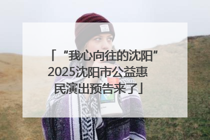 “我心向往的沈阳”2025沈阳市公益惠民演出预告来了