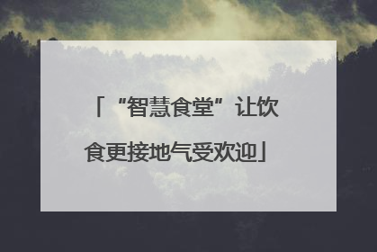 “智慧食堂”让饮食更接地气受欢迎