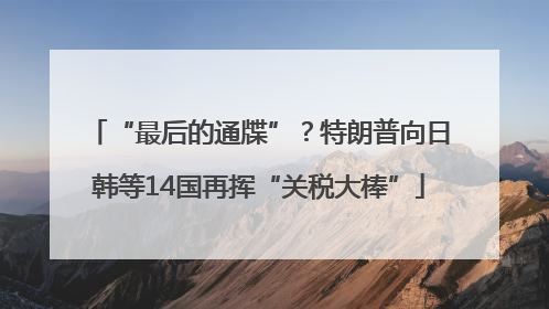 “最后的通牒”？特朗普向日韩等14国再挥“关税大棒”