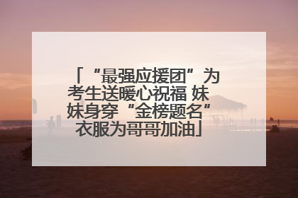 “最强应援团”为考生送暖心祝福 妹妹身穿“金榜题名”衣服为哥哥加油