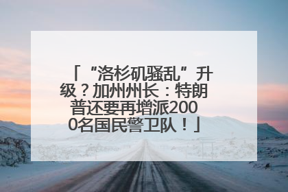 “洛杉矶骚乱”升级？加州州长：特朗普还要再增派2000名国民警卫队！