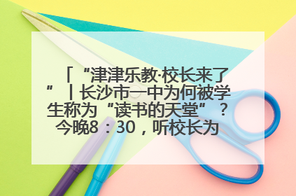 “津津乐教·校长来了”丨长沙市一中为何被学生称为“读书的天堂”？今晚8：30，听校长为你揭秘背后的秘密