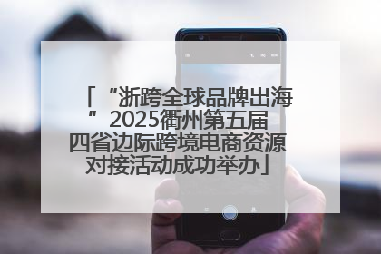 “浙跨全球品牌出海”2025衢州第五届四省边际跨境电商资源对接活动成功举办