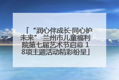 “润心伴成长·同心护未来” 兰州市儿童福利院第七届艺术节启幕 18项主题活动精彩纷呈