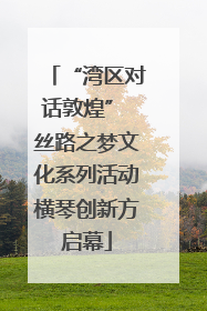 “湾区对话敦煌” 丝路之梦文化系列活动横琴创新方启幕