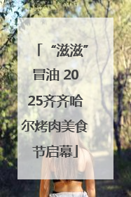 “滋滋”冒油 2025齐齐哈尔烤肉美食节启幕