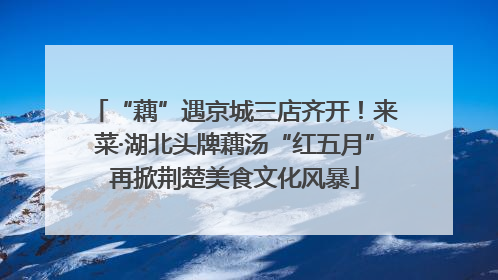 “藕”遇京城三店齐开！来菜·湖北头牌藕汤“红五月”再掀荆楚美食文化风暴